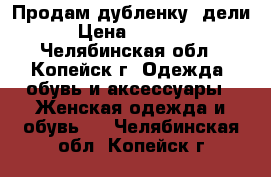 Продам дубленку “дели“ › Цена ­ 10 000 - Челябинская обл., Копейск г. Одежда, обувь и аксессуары » Женская одежда и обувь   . Челябинская обл.,Копейск г.